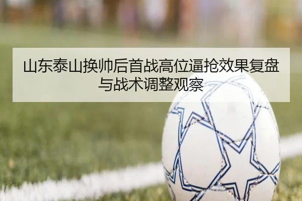 山东泰山换帅后首战高位逼抢效果复盘与战术调整观察